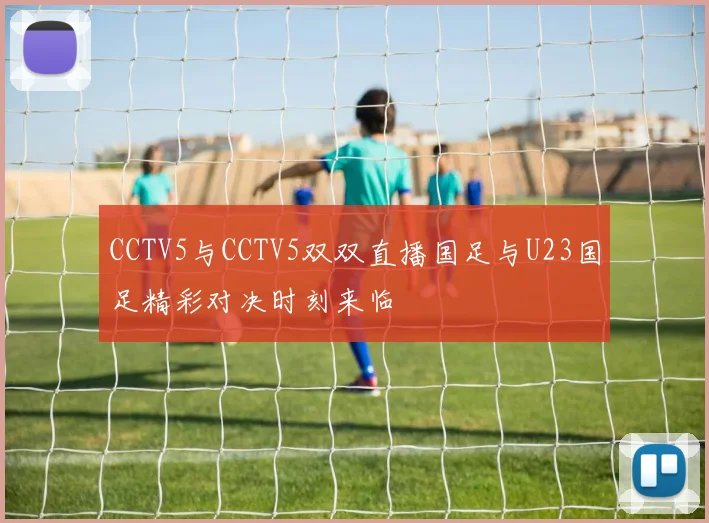 CCTV5与CCTV5双双直播国足与U23国足精彩对决时刻来临