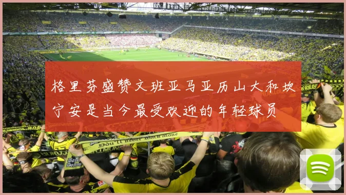 格里芬盛赞文班亚马亚历山大和坎宁安是当今最受欢迎的年轻球员