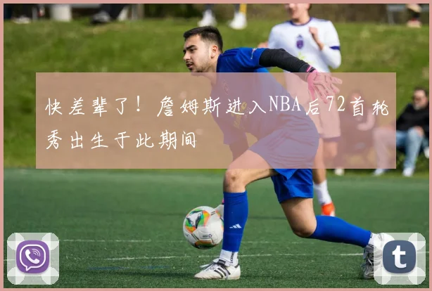 快差辈了！詹姆斯进入NBA后72首轮秀出生于此期间