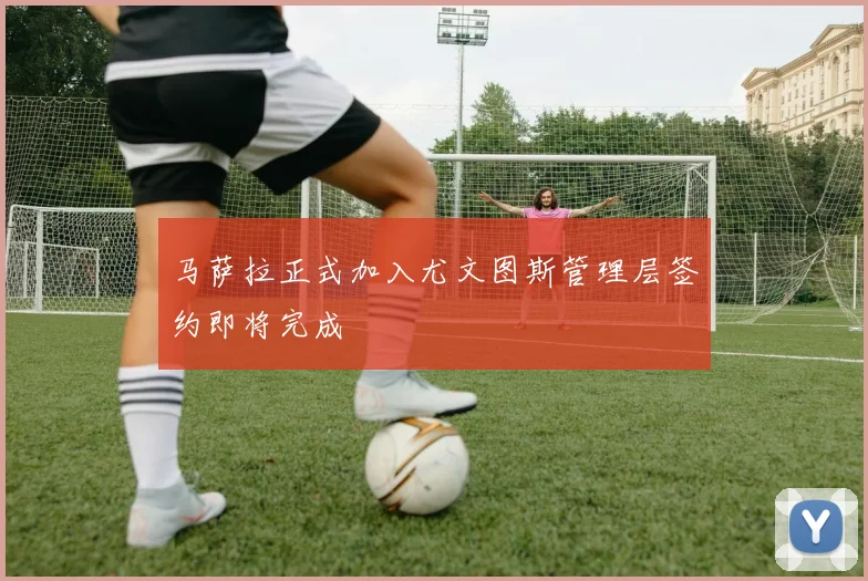 马萨拉正式加入尤文图斯管理层签约即将完成