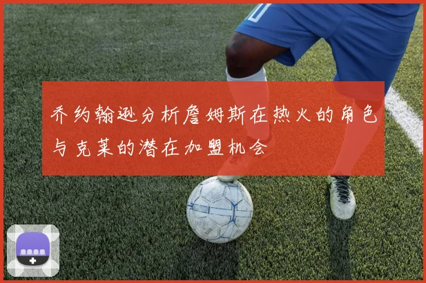 乔约翰逊分析詹姆斯在热火的角色与克莱的潜在加盟机会