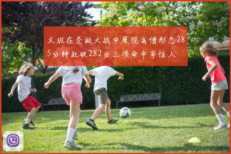 文班在圣诞大战中展现高僧形态285分钟狂砍282分三项命中率惊人