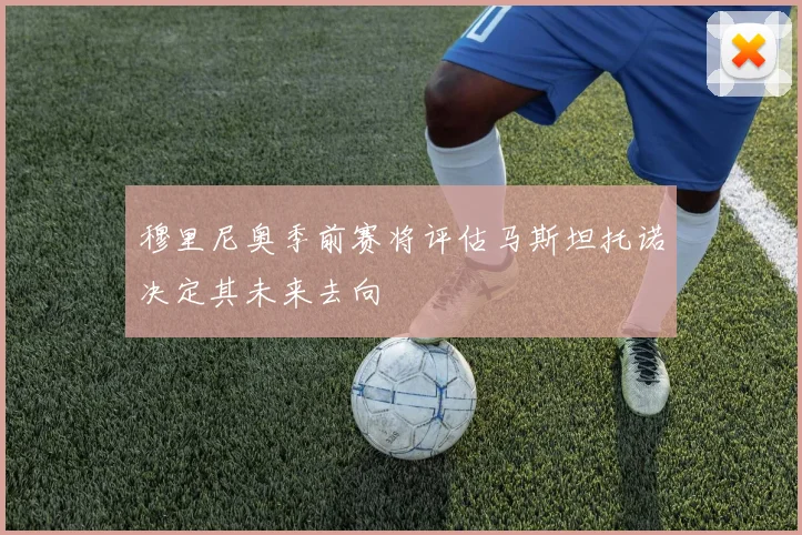 穆里尼奥季前赛将评估马斯坦托诺决定其未来去向
