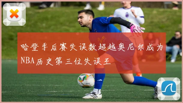 哈登季后赛失误数超越奥尼尔成为NBA历史第三位失误王