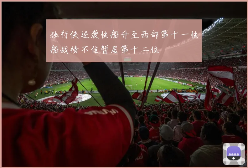 独行侠逆袭快船升至西部第十一快船战绩不佳暂居第十二位
