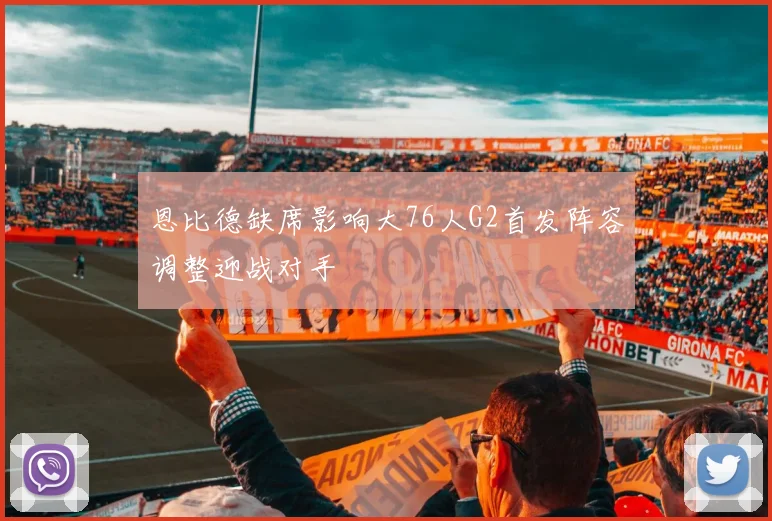 恩比德缺席影响大76人G2首发阵容调整迎战对手