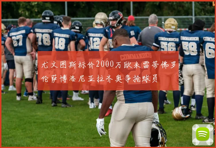 尤文图斯标价2000万欧米雷蒂佛罗伦萨博洛尼亚拉齐奥争抢球员
