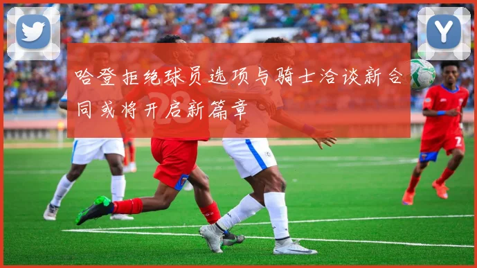 哈登拒绝球员选项与骑士洽谈新合同或将开启新篇章