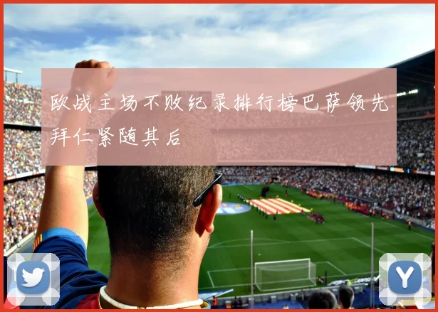 欧战主场不败纪录排行榜巴萨领先拜仁紧随其后