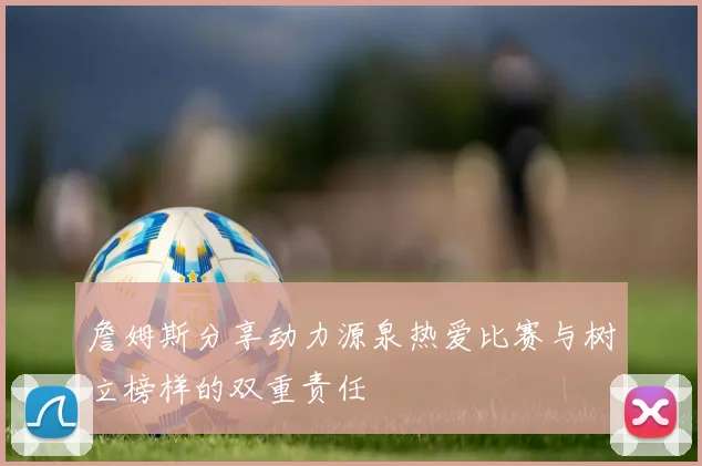 詹姆斯分享动力源泉热爱比赛与树立榜样的双重责任