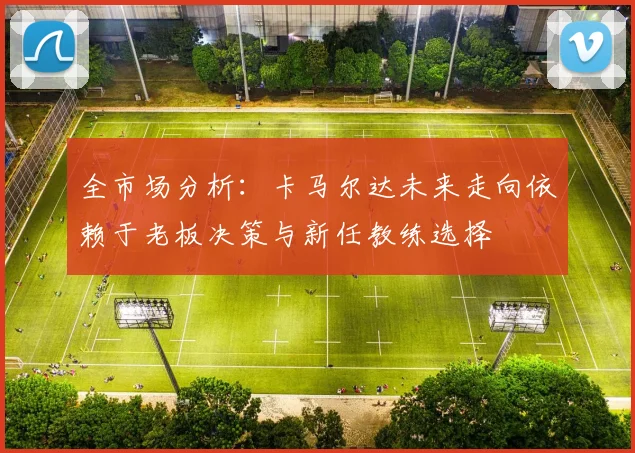 全市场分析：卡马尔达未来走向依赖于老板决策与新任教练选择