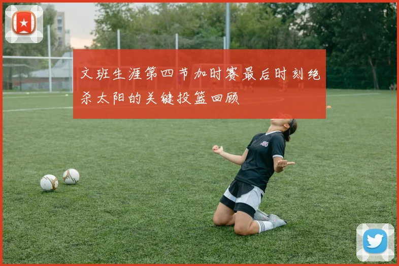 文班生涯第四节加时赛最后时刻绝杀太阳的关键投篮回顾