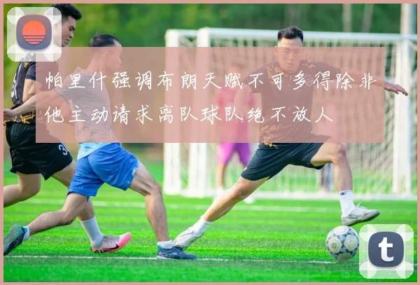 帕里什强调布朗天赋不可多得除非他主动请求离队球队绝不放人