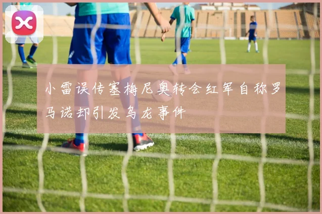小雷误传塞梅尼奥转会红军自称罗马诺却引发乌龙事件