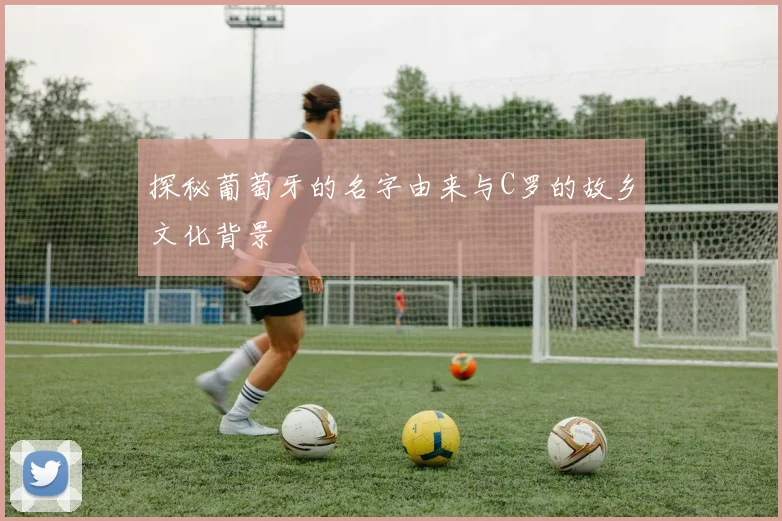 探秘葡萄牙的名字由来与C罗的故乡文化背景