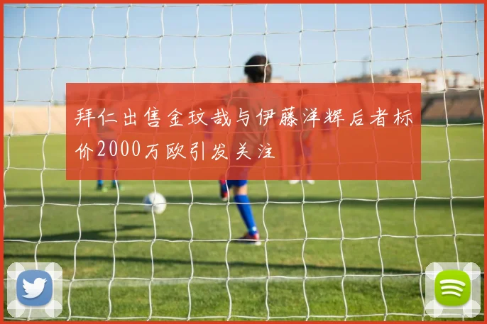 拜仁出售金玟哉与伊藤洋辉后者标价2000万欧引发关注
