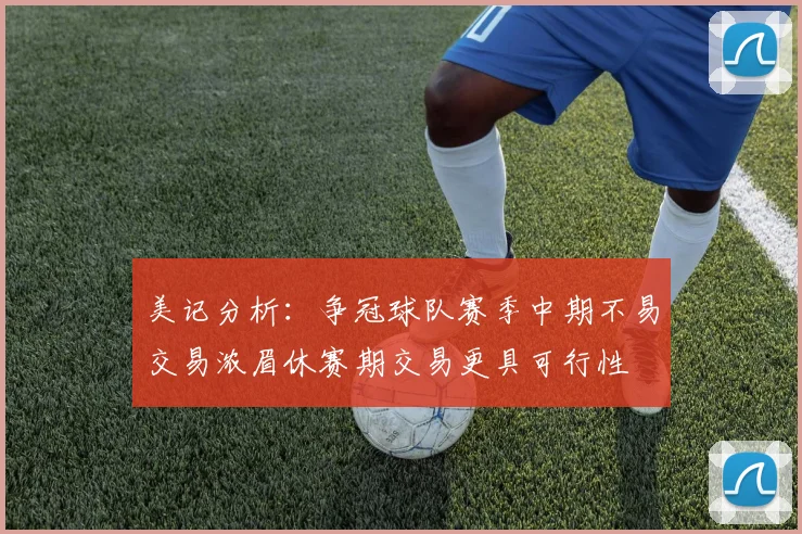 美记分析：争冠球队赛季中期不易交易浓眉休赛期交易更具可行性