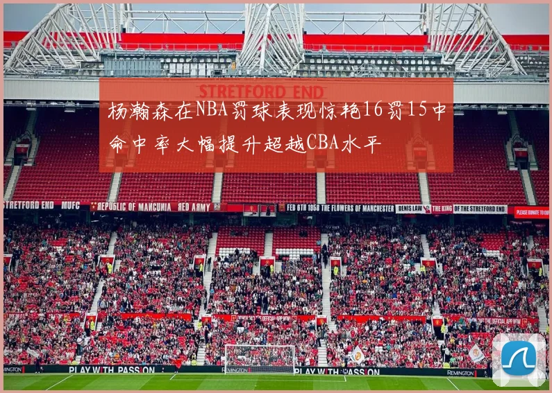 杨瀚森在NBA罚球表现惊艳16罚15中命中率大幅提升超越CBA水平
