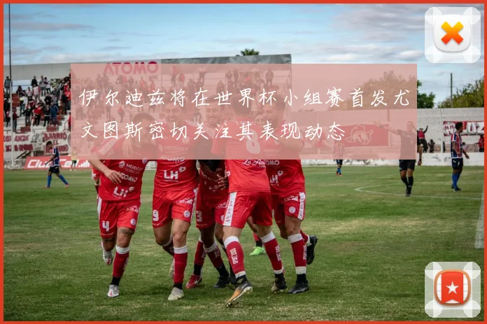 伊尔迪兹将在世界杯小组赛首发尤文图斯密切关注其表现动态