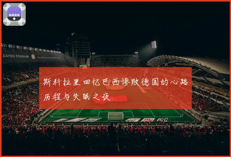 斯科拉里回忆巴西惨败德国的心路历程与失眠之夜