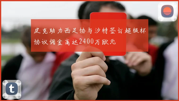 皮克助力西足协与沙特签订超级杯协议佣金高达2400万欧元