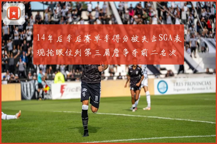 14年后季后赛单季得分被夹击SGA表现抢眼位列第三眉詹争夺前二名次