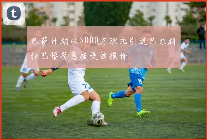 巴萨计划以5000万欧元引进巴尔科拉巴黎有意接受该报价