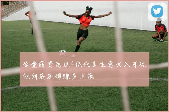 哈登薪资高达4亿代言生意收入可观他到底还想赚多少钱