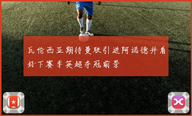 瓦伦西亚期待曼联引进阿诺德并看好下赛季英超夺冠前景